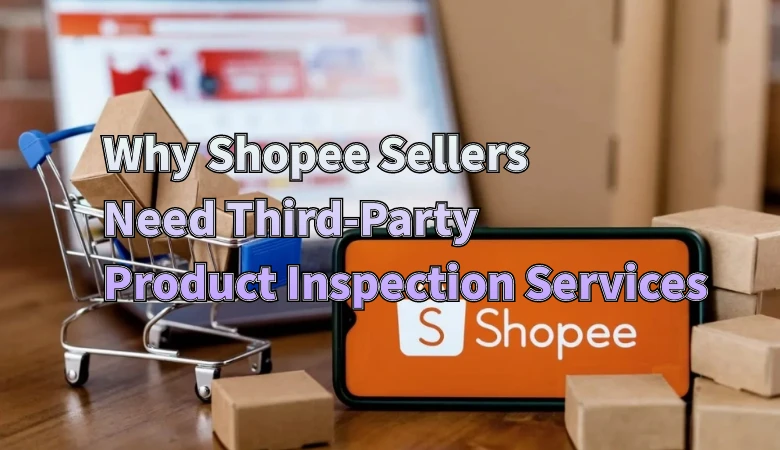 Why Shopee Sellers Need Third-Party Product Inspection Services
